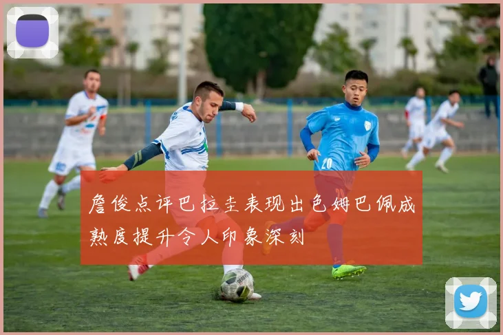 詹俊点评巴拉圭表现出色姆巴佩成熟度提升令人印象深刻