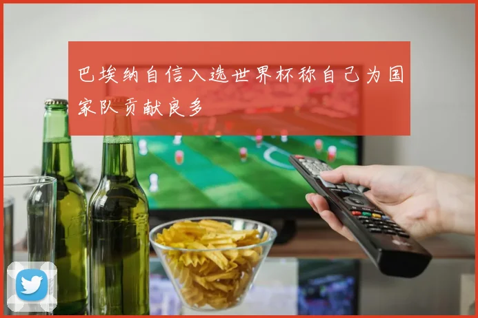 巴埃纳自信入选世界杯称自己为国家队贡献良多
